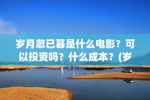 岁月忽已暮是什么电影？可以投资吗？什么成本？(岁月忽已暮是什么意思)