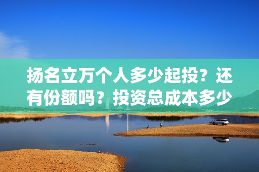 扬名立万个人多少起投？还有份额吗？投资总成本多少？(扬名立万是褒义词吗)