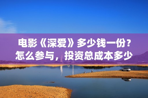 电影《深爱》多少钱一份？怎么参与，投资总成本多少？(深爱电影讲的什么)