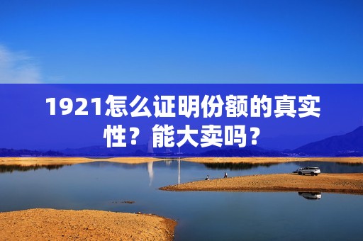 1921怎么证明份额的真实性？能大卖吗？