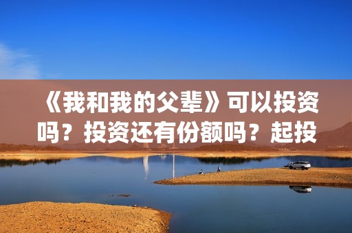《我和我的父辈》可以投资吗？投资还有份额吗？起投门槛多少？(我和我的父辈剧情介绍)