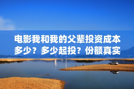 电影我和我的父辈投资成本多少？多少起投？份额真实可靠吗？(电影我和我的父辈观后感)