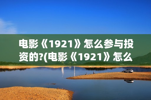 电影《1921》怎么参与投资的?(电影《1921》怎么样)