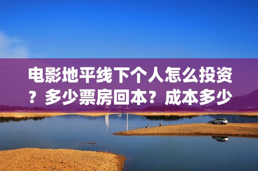 电影地平线下个人怎么投资？多少票房回本？成本多少？(地平线下by)