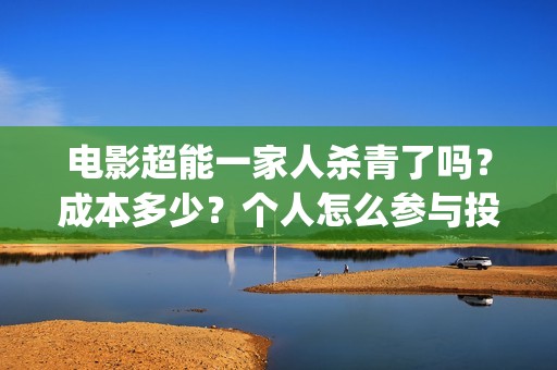 电影超能一家人杀青了吗？成本多少？个人怎么参与投资？(电影超能一家人沈腾免费观看国语版)