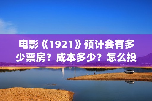 电影《1921》预计会有多少票房？成本多少？怎么投资？(电影 《1921》)