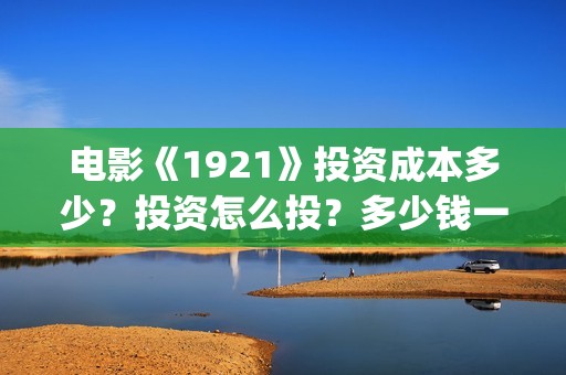 电影《1921》投资成本多少？投资怎么投？多少钱一份？(1921电影tc)