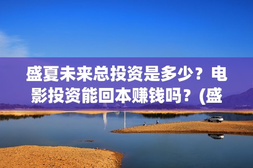 盛夏未来总投资是多少？电影投资能回本赚钱吗？(盛夏未来投入几个亿)