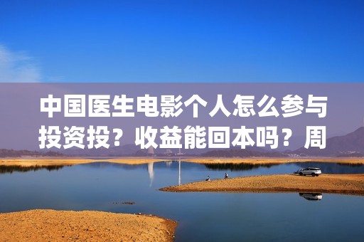 中国医生电影个人怎么参与投资投？收益能回本吗？周期多久？(中国医生 电影2021)