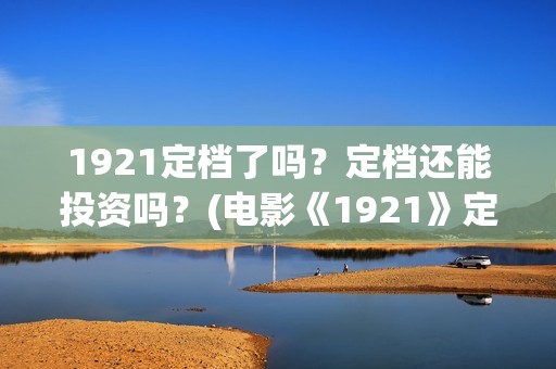 1921定档了吗？定档还能投资吗？(电影《1921》定档)
