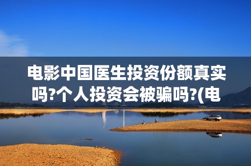 电影中国医生投资份额真实吗?个人投资会被骗吗?(电影中国医生收费)