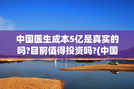 中国医生成本5亿是真实的吗?目前值得投资吗?(中国医生亏本)