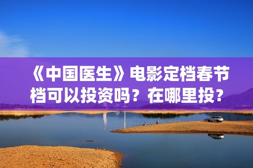 《中国医生》电影定档春节档可以投资吗？在哪里投？(中国医生电影在线观看免费完整版高清)