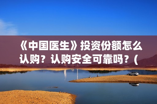 《中国医生》投资份额怎么认购？认购安全可靠吗？(《中国医生》怎么样)