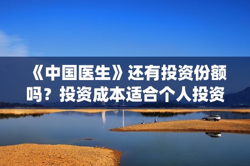 《中国医生》还有投资份额吗？投资成本适合个人投资吗？(《中国医生》终于上映,其中这一点让我大为震撼!)