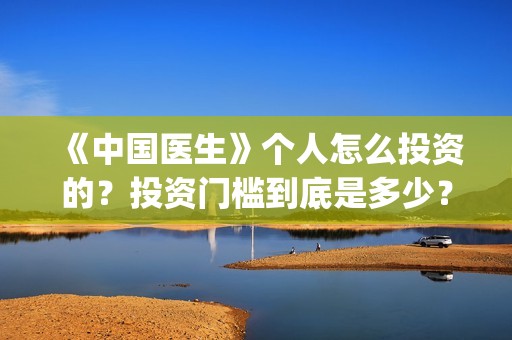 《中国医生》个人怎么投资的？投资门槛到底是多少？(“中国医生”)