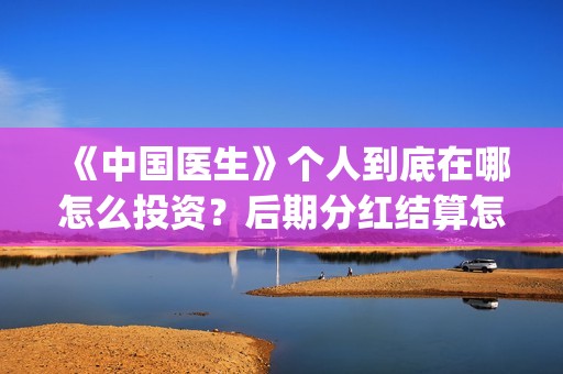 《中国医生》个人到底在哪怎么投资？后期分红结算怎么结？(《中国医生》抢先版)