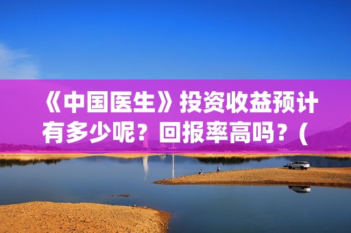 《中国医生》投资收益预计有多少呢？回报率高吗？(中国医生2021首映网)