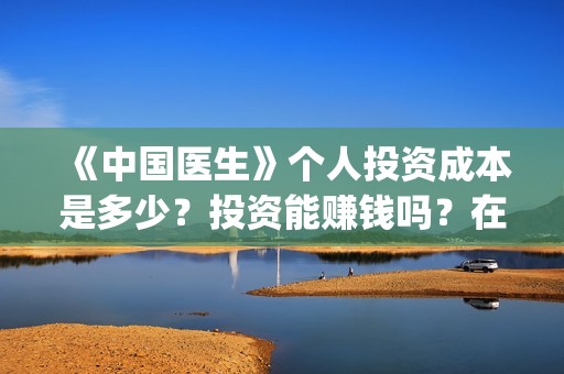 《中国医生》个人投资成本是多少？投资能赚钱吗？在哪投资？(《中国医生》口碑)