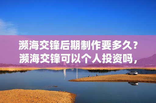 濒海交锋后期制作要多久？濒海交锋可以个人投资吗，电影什么时候上映(濒海交锋百度百科)