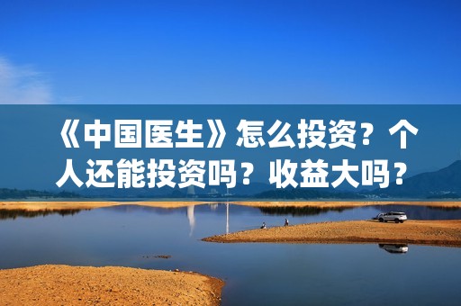 《中国医生》怎么投资？个人还能投资吗？收益大吗？(《中国医生》怎么样)