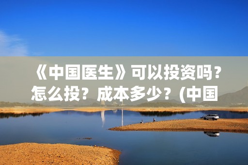 《中国医生》可以投资吗？怎么投？成本多少？(中国医生可以去美国当医生吗)