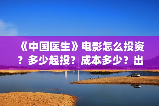 《中国医生》电影怎么投资？多少起投？成本多少？出品方是谁？(中国医生电影)