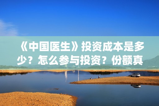 《中国医生》投资成本是多少？怎么参与投资？份额真实吗？(《中国医生》发布终极预告)