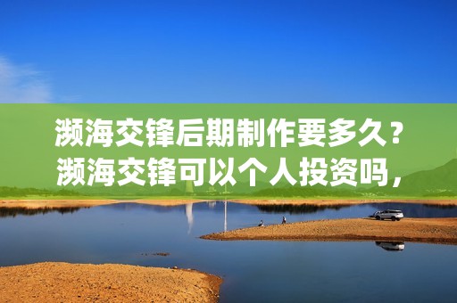 濒海交锋后期制作要多久？濒海交锋可以个人投资吗，电影什么时候上映(濒海交锋最新进展)