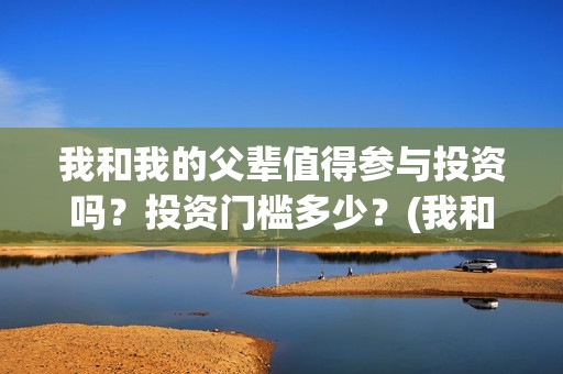 我和我的父辈值得参与投资吗？投资门槛多少？(我和我的父辈什么)