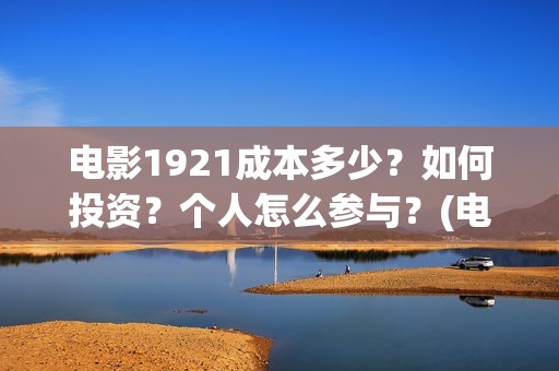 电影1921成本多少？如何投资？个人怎么参与？(电影1921成本多少)