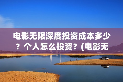 电影无限深度投资成本多少？个人怎么投资？(电影无限深度投资)