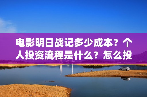 电影明日战记多少成本？个人投资流程是什么？怎么投资？(电影明日战记多久上映)