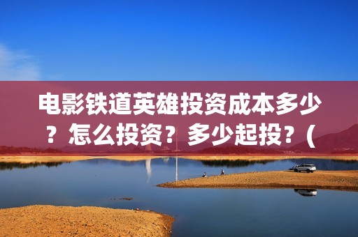电影铁道英雄投资成本多少？怎么投资？多少起投？(《铁道英雄》预告)