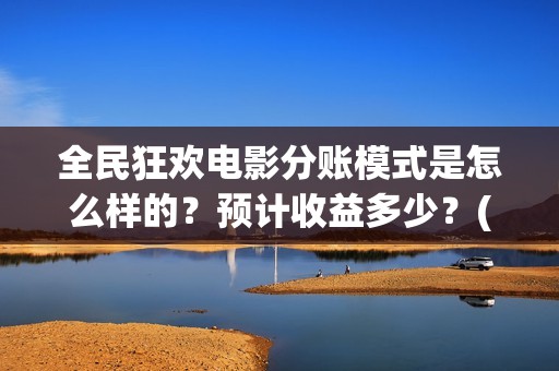 全民狂欢电影分账模式是怎么样的？预计收益多少？(全民狂欢影业有限公司)