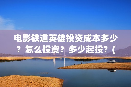 电影铁道英雄投资成本多少？怎么投资？多少起投？(电影铁道英雄投屏观看)