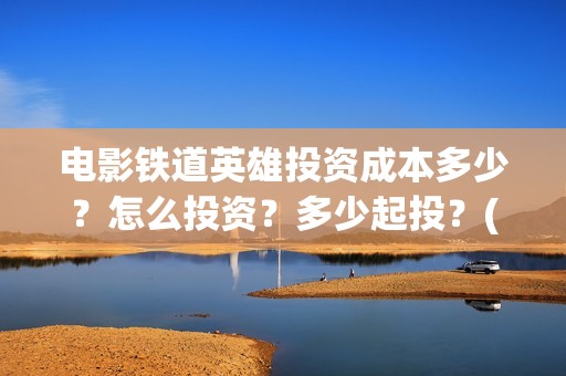 电影铁道英雄投资成本多少？怎么投资？多少起投？(电影 铁道英雄)