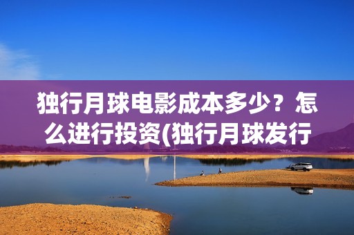 独行月球电影成本多少？怎么进行投资(独行月球发行方)