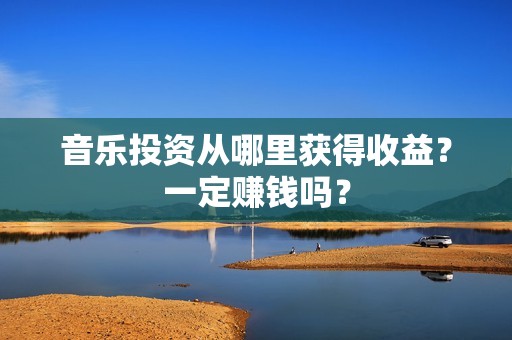音乐投资从哪里获得收益？一定赚钱吗？