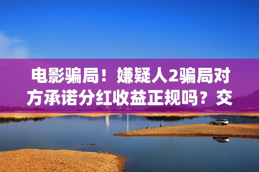 电影骗局！嫌疑人2骗局对方承诺分红收益正规吗？交钱进去被骗怎么办？(骗局类电影)