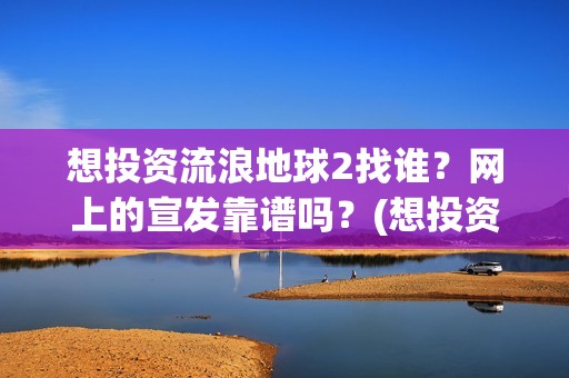 想投资流浪地球2找谁？网上的宣发靠谱吗？(想投资流浪地球怎么办)