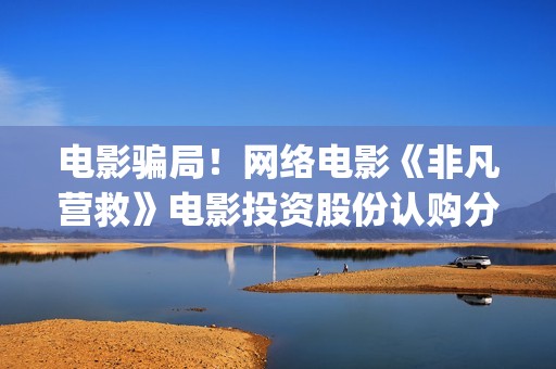 电影骗局！网络电影《非凡营救》电影投资股份认购分红靠谱吗？认购没有消息怎么办？(骗电影投资的是什么地方人)