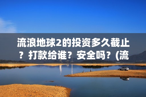 流浪地球2的投资多久截止？打款给谁？安全吗？(流浪地球2投资成本)