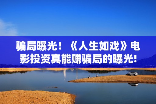 骗局曝光！《人生如戏》电影投资真能赚骗局的曝光!大家不要相信赶快追回损失