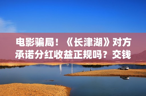 电影骗局！《长津湖》对方承诺分红收益正规吗？交钱进去被骗怎么办？(电影诈骗怎么判刑)