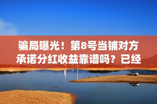 骗局曝光！第8号当铺对方承诺分红收益靠谱吗？已经合同认购可以追回吗？(骗局解释)