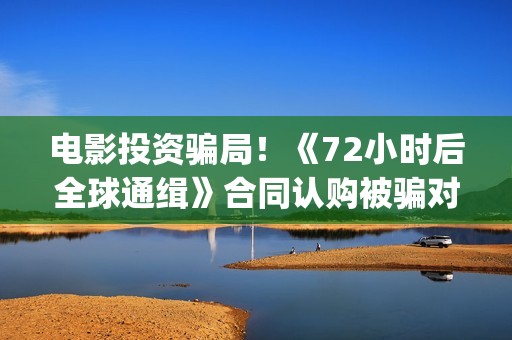 电影投资骗局！《72小时后全球通缉》合同认购被骗对方不回复怎么办？怎么追回资金？(电影投资骗局怎么处理)