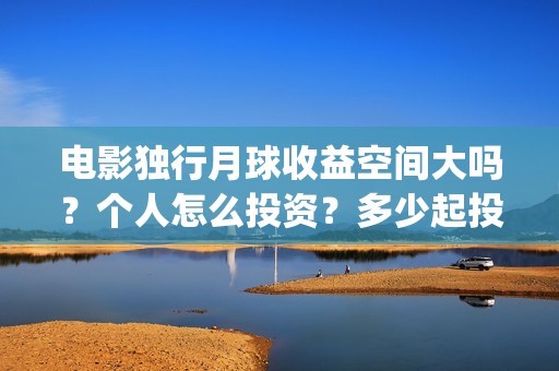 电影独行月球收益空间大吗？个人怎么投资？多少起投？(独行月球什么时候上映)