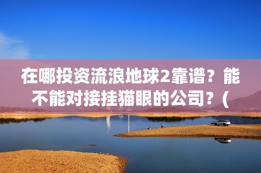在哪投资流浪地球2靠谱？能不能对接挂猫眼的公司？(流浪地球投资公司有哪些)