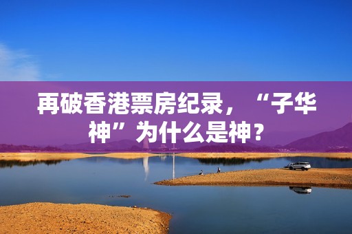 再破香港票房纪录，“子华神”为什么是神？
